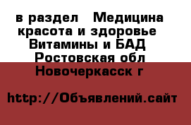  в раздел : Медицина, красота и здоровье » Витамины и БАД . Ростовская обл.,Новочеркасск г.